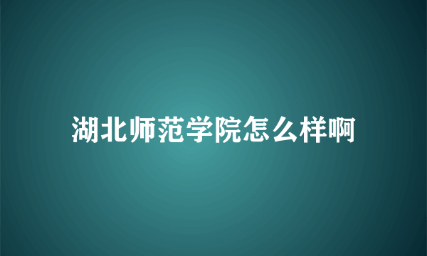 湖北师范学院怎么样啊
