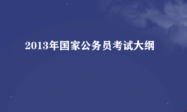 2013年国家公务员考试大纲