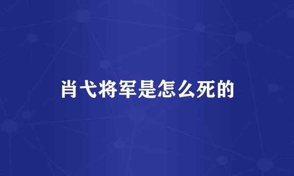 肖弋将军是怎么死的