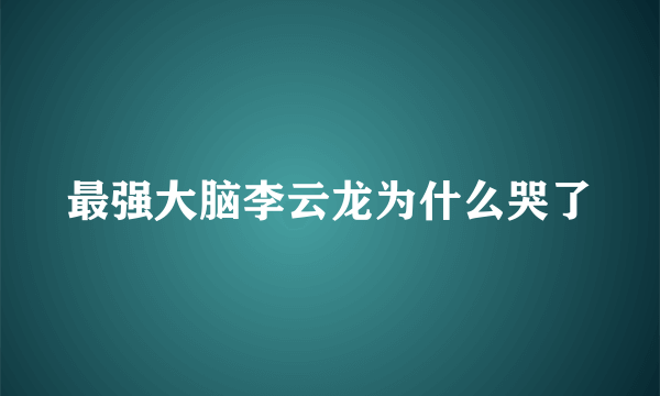最强大脑李云龙为什么哭了