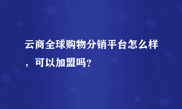 云商全球购物分销平台怎么样，可以加盟吗？