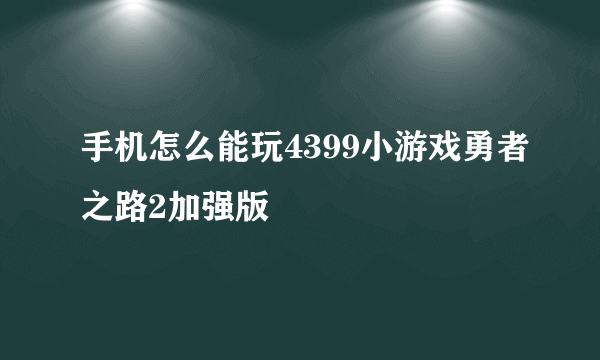 手机怎么能玩4399小游戏勇者之路2加强版
