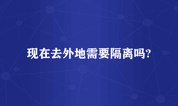 现在去外地需要隔离吗?