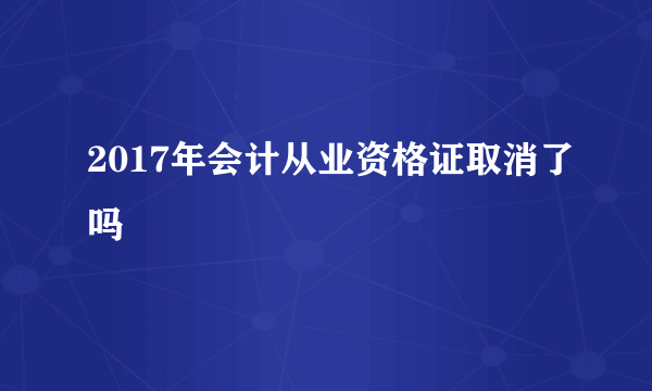 2017年会计从业资格证取消了吗