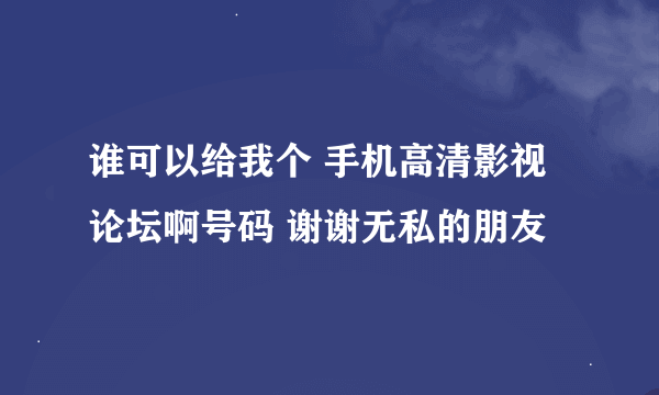 谁可以给我个 手机高清影视论坛啊号码 谢谢无私的朋友