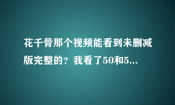 花千骨那个视频能看到未删减版完整的？我看了50和58集，都是一样的，都是删减过的，大结局重要视频都