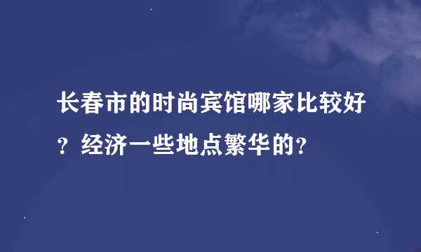 长春市的时尚宾馆哪家比较好？经济一些地点繁华的？