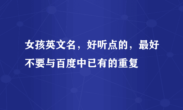 女孩英文名，好听点的，最好不要与百度中已有的重复