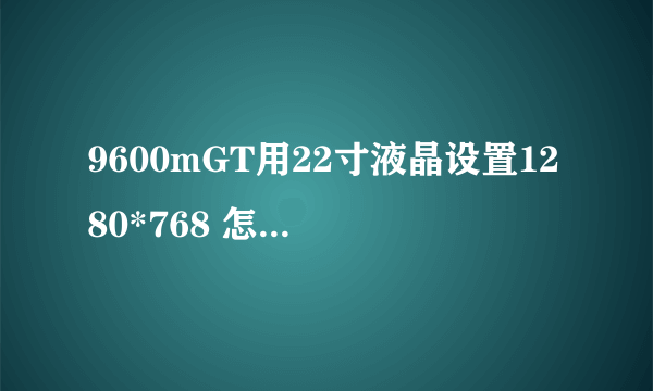 9600mGT用22寸液晶设置1280*768 怎么屏幕很模糊？