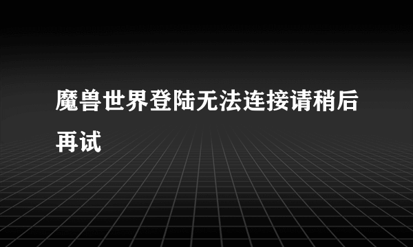 魔兽世界登陆无法连接请稍后再试