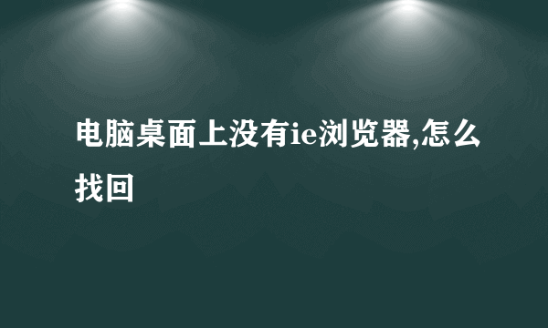 电脑桌面上没有ie浏览器,怎么找回