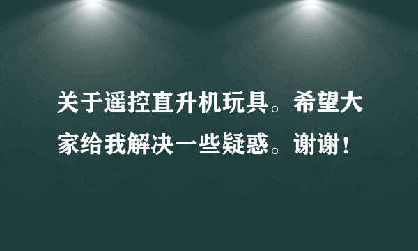 关于遥控直升机玩具。希望大家给我解决一些疑惑。谢谢！