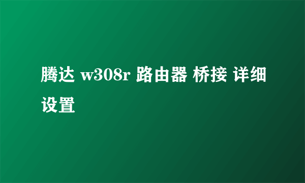 腾达 w308r 路由器 桥接 详细设置