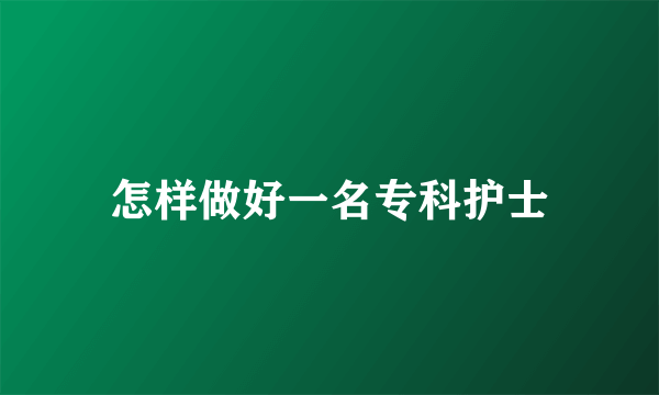 怎样做好一名专科护士