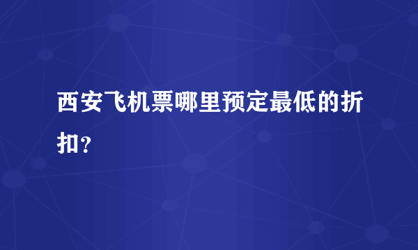 西安飞机票哪里预定最低的折扣？