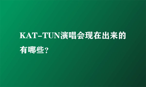 KAT-TUN演唱会现在出来的有哪些？