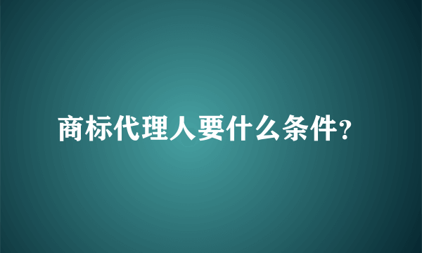 商标代理人要什么条件？