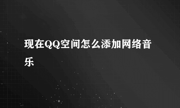 现在QQ空间怎么添加网络音乐