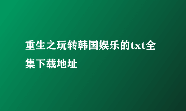 重生之玩转韩国娱乐的txt全集下载地址