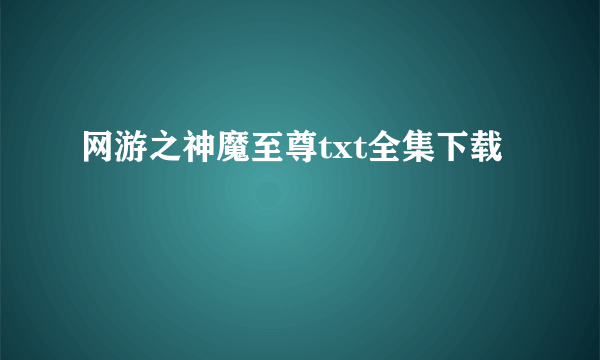 网游之神魔至尊txt全集下载