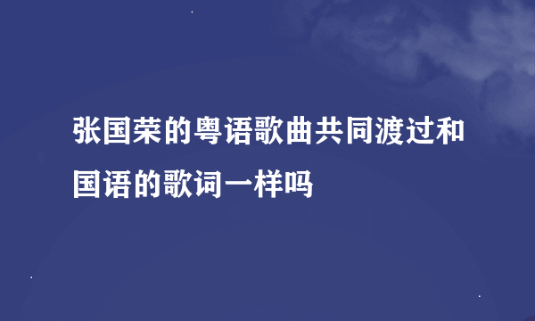 张国荣的粤语歌曲共同渡过和国语的歌词一样吗