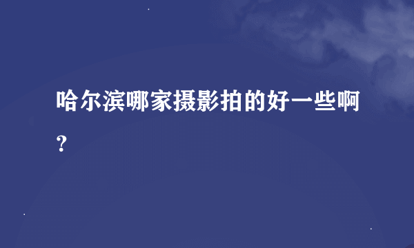 哈尔滨哪家摄影拍的好一些啊？