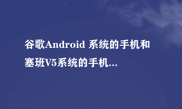 谷歌Android 系统的手机和塞班V5系统的手机，哪个系统更好用？