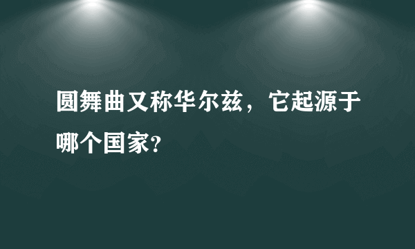 圆舞曲又称华尔兹，它起源于哪个国家？