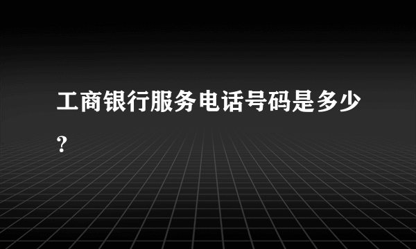 工商银行服务电话号码是多少？