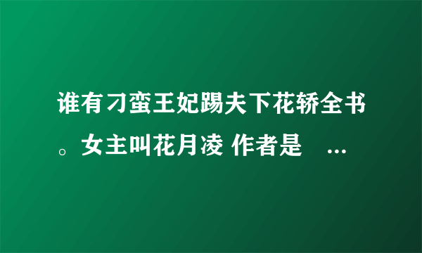 谁有刁蛮王妃踢夫下花轿全书。女主叫花月凌 作者是囧囧小丫麻烦发到我这里