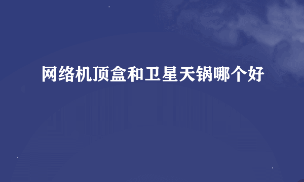 网络机顶盒和卫星天锅哪个好