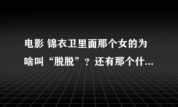 电影 锦衣卫里面那个女的为啥叫“脱脱”？还有那个什么判官、、