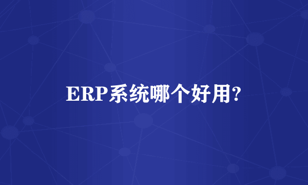 ERP系统哪个好用?