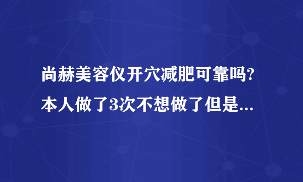 尚赫美容仪开穴减肥可靠吗?本人做了3次不想做了但是他们说开了穴只要吃了就会胖，必须封穴是真的吗？