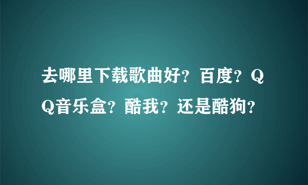 去哪里下载歌曲好？百度？QQ音乐盒？酷我？还是酷狗？