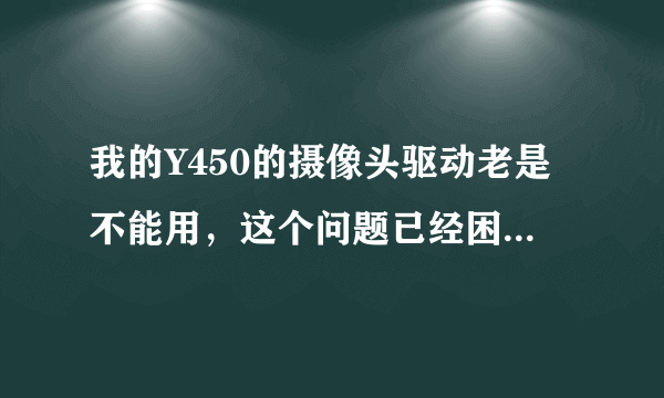 我的Y450的摄像头驱动老是不能用，这个问题已经困扰我很久，谁来帮帮我啊