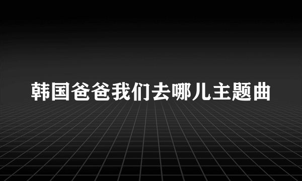 韩国爸爸我们去哪儿主题曲