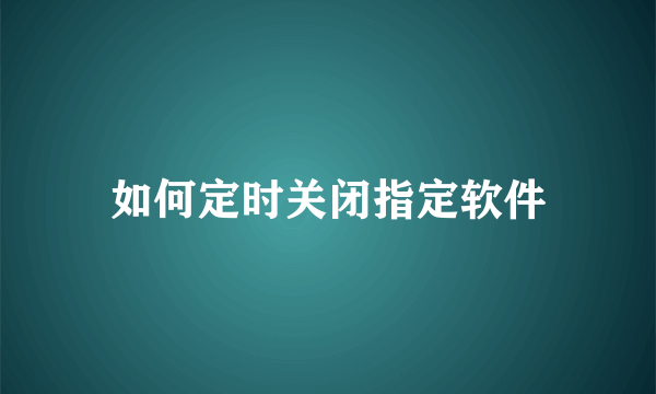 如何定时关闭指定软件
