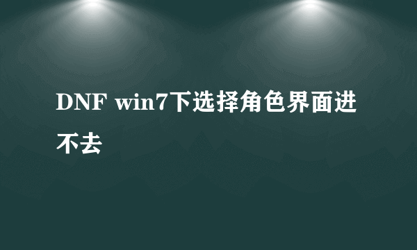 DNF win7下选择角色界面进不去