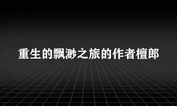 重生的飘渺之旅的作者檀郎