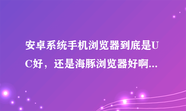 安卓系统手机浏览器到底是UC好，还是海豚浏览器好啊，听说现在很多人都在用