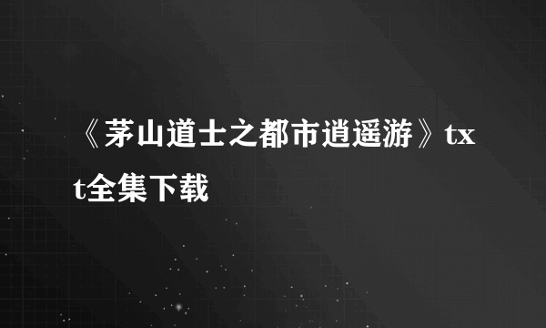 《茅山道士之都市逍遥游》txt全集下载