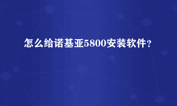 怎么给诺基亚5800安装软件？