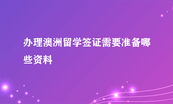 办理澳洲留学签证需要准备哪些资料