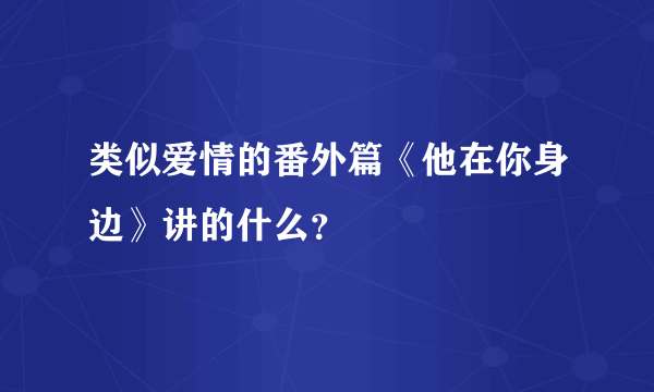类似爱情的番外篇《他在你身边》讲的什么？