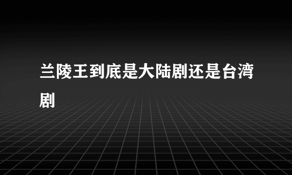 兰陵王到底是大陆剧还是台湾剧