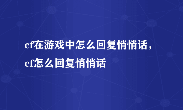 cf在游戏中怎么回复悄悄话，cf怎么回复悄悄话