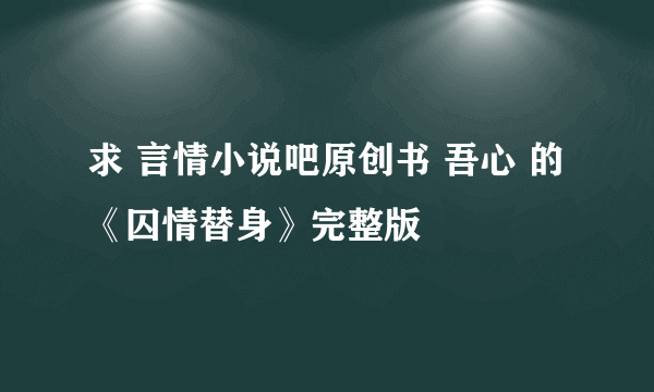 求 言情小说吧原创书 吾心 的《囚情替身》完整版