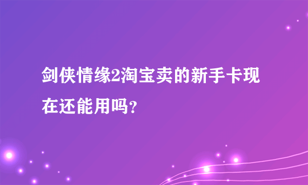 剑侠情缘2淘宝卖的新手卡现在还能用吗？