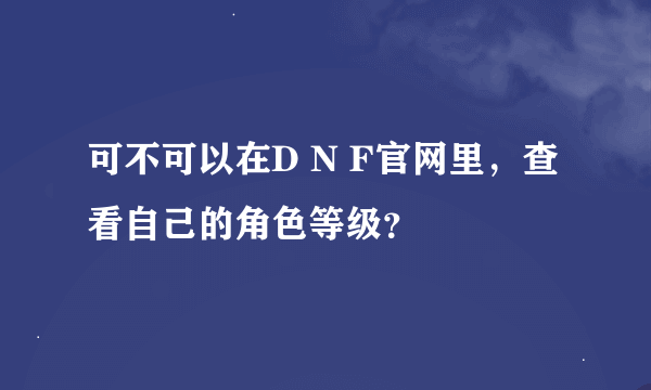 可不可以在D N F官网里，查看自己的角色等级？